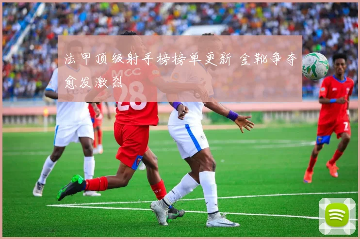 法甲顶级射手榜榜单更新 金靴争夺愈发激烈
