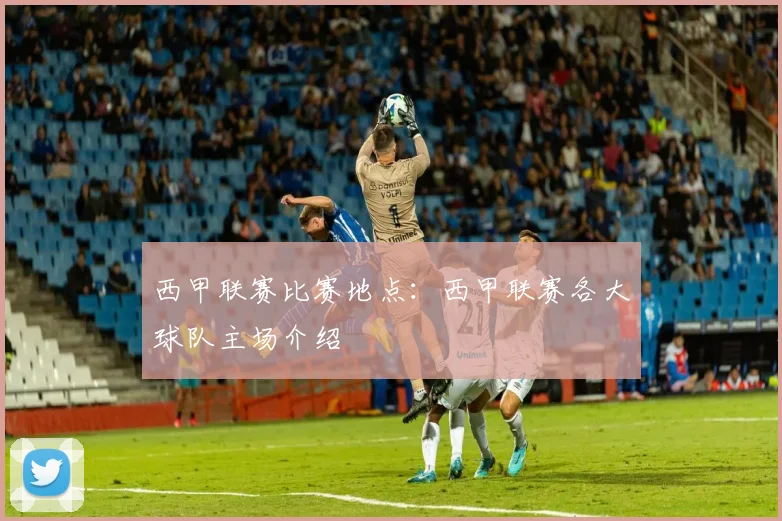 西甲联赛比赛地点：西甲联赛各大球队主场介绍