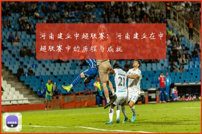 河南建业中超联赛：河南建业在中超联赛中的历程与成就