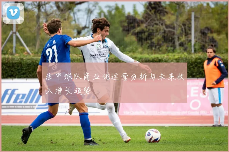 法甲球队商业化运营分析与未来收入增长趋势