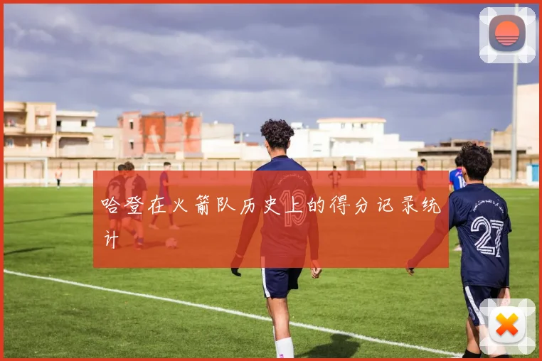 哈登在火箭队历史上的得分记录统计