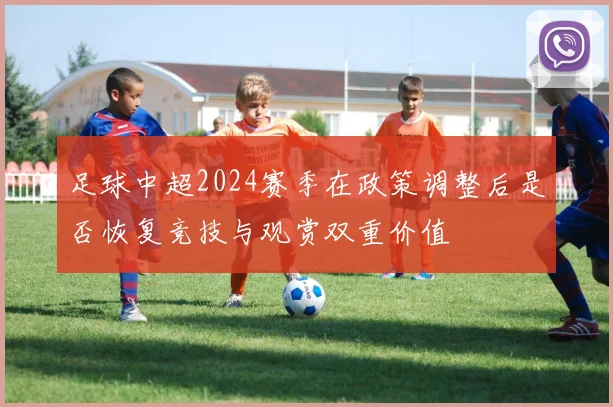 足球中超2024赛季在政策调整后是否恢复竞技与观赏双重价值