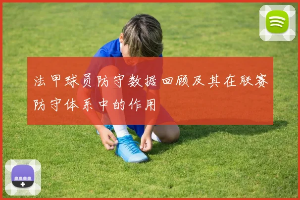 法甲球员防守数据回顾及其在联赛防守体系中的作用