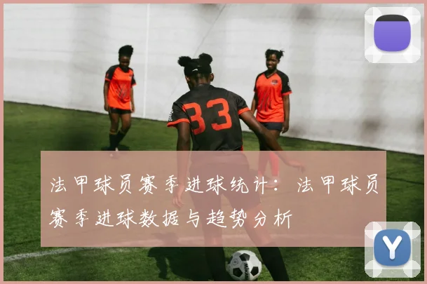 法甲球员赛季进球统计:法甲球员赛季进球数据与趋势分析