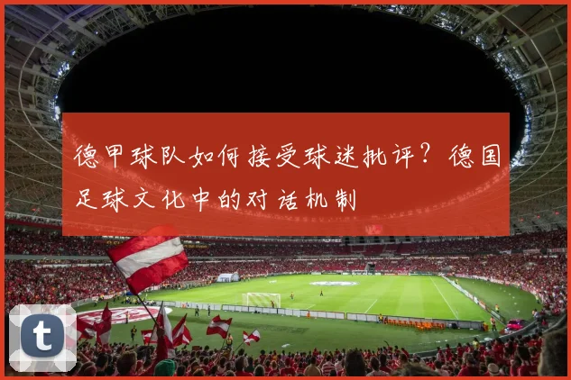 德甲球队如何接受球迷批评？德国足球文化中的对话机制
