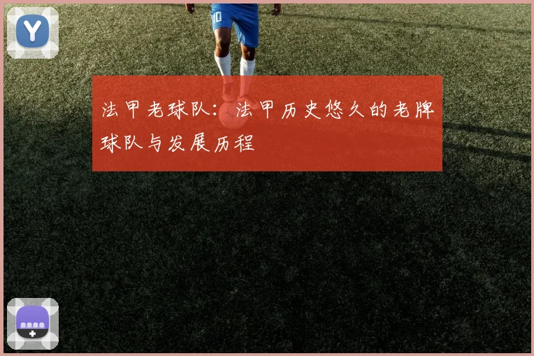 法甲老球队：法甲历史悠久的老牌球队与发展历程