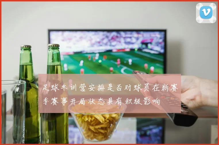 足球冬训营安排是否对球员在新赛季赛事开局状态具有积极影响