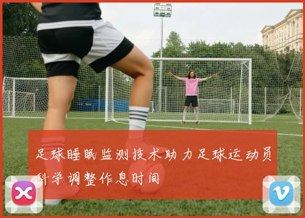 足球睡眠监测技术助力足球运动员科学调整作息时间