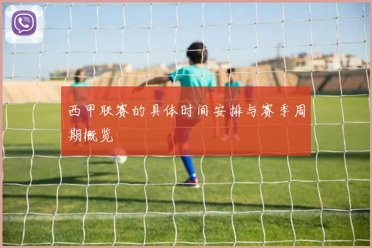西甲联赛的具体时间安排与赛季周期概览