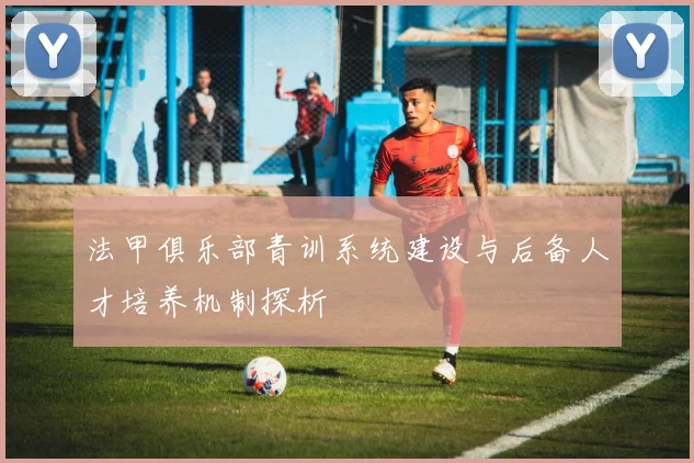 法甲俱乐部青训系统建设与后备人才培养机制探析