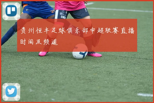 贵州恒丰足球俱乐部中超联赛直播时间及频道